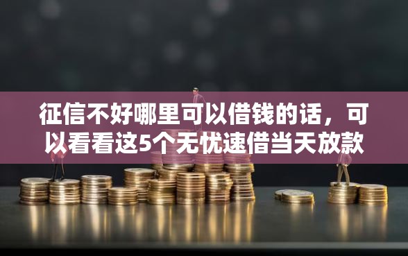 征信不好哪里可以借钱的话，可以看看这5个无忧速借当天放款的软件