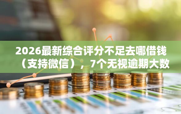 2026最新综合评分不足去哪借钱（支持微信），7个无视逾期大数据花户黑户口子无私分享