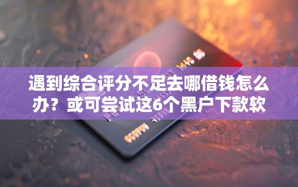 遇到综合评分不足去哪借钱怎么办?或可尝试这6个黑户下款软件 遇到综合评分不足去哪借钱怎么办?或可尝试这6个黑户下款软件