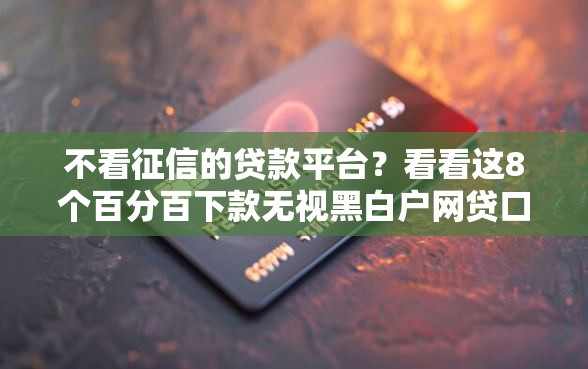 不看征信的贷款平台？看看这8个百分百下款无视黑白户网贷口子怎么样