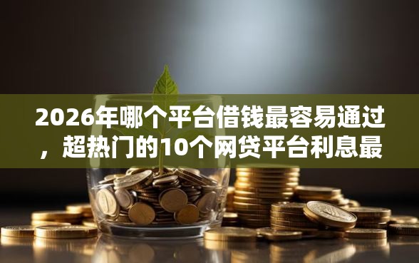 2026年哪个平台借钱最容易通过，超热门的10个网贷平台利息最低推荐