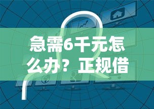 急需6千元怎么办？正规借款平台有哪些试试这7个无门槛平台