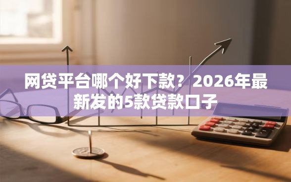网贷平台哪个好下款？2026年最新发的5款贷款口子