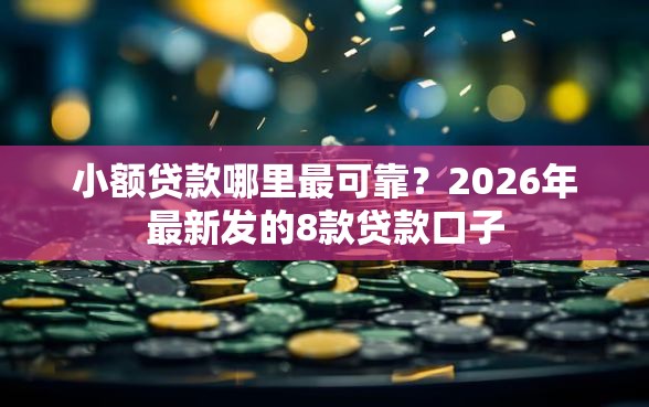 小额贷款哪里最可靠？2026年最新发的8款贷款口子