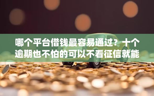 哪个平台借钱最容易通过？十个逾期也不怕的可以不看征信就能下款的app