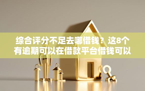 综合评分不足去哪借钱？这8个有逾期可以在借款平台借钱可以试试