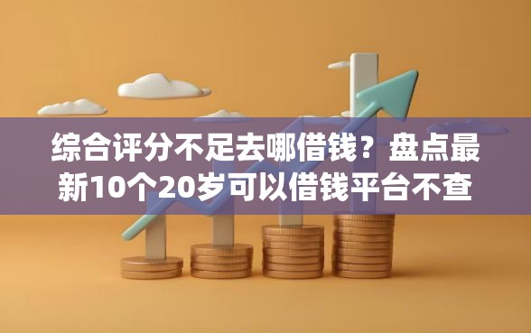 综合评分不足去哪借钱？盘点最新10个20岁可以借钱平台不查征信的app