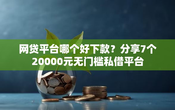 网贷平台哪个好下款？分享7个20000元无门槛私借平台