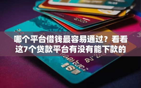 哪个平台借钱最容易通过？看看这7个贷款平台有没有能下款的