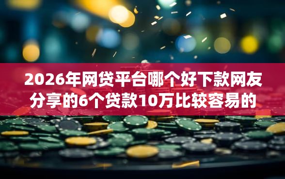 2026年网贷平台哪个好下款网友分享的6个贷款10万比较容易的app我觉得不错！