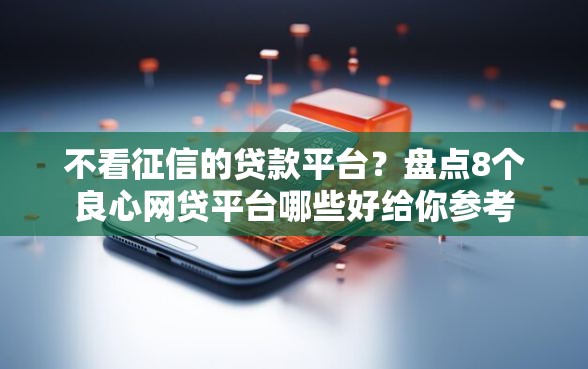 不看征信的贷款平台？盘点8个良心网贷平台哪些好给你参考