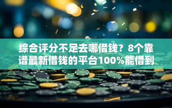 综合评分不足去哪借钱？8个靠谱最新借钱的平台100%能借到推荐