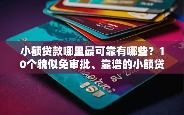 小额贷款哪里最可靠有哪些？10个貌似免审批、靠谱的小额贷款平台合集