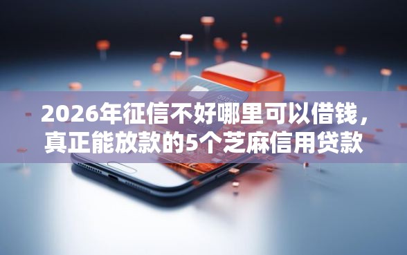 2026年征信不好哪里可以借钱，真正能放款的5个芝麻信用贷款平台推荐