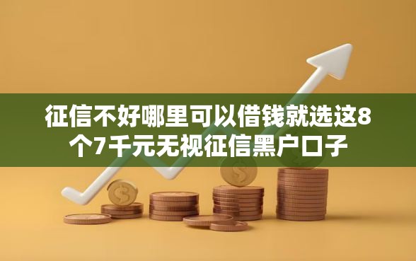 征信不好哪里可以借钱就选这8个7千元无视征信黑户口子