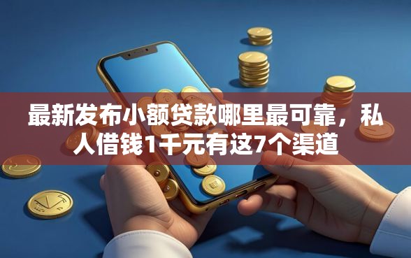 最新发布小额贷款哪里最可靠，私人借钱1千元有这7个渠道