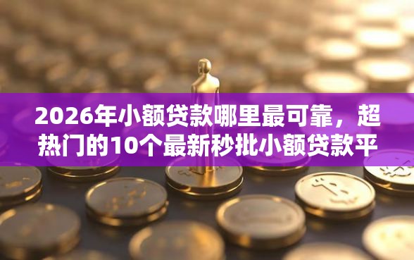 2026年小额贷款哪里最可靠，超热门的10个最新秒批小额贷款平台推荐