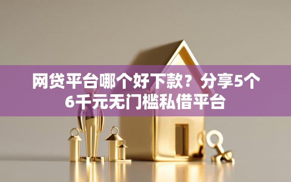 网贷平台哪个好下款？分享5个6千元无门槛私借平台