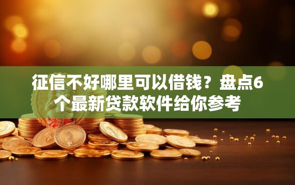 征信不好哪里可以借钱？盘点6个最新贷款软件给你参考