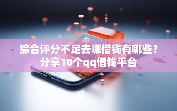 综合评分不足去哪借钱有哪些？分享10个qq借钱平台