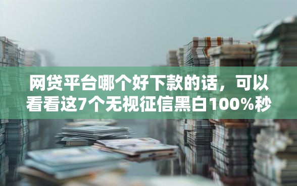 网贷平台哪个好下款的话，可以看看这7个无视征信黑白100%秒下网贷口子
