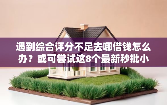 遇到综合评分不足去哪借钱怎么办？或可尝试这8个最新秒批小额贷款平台