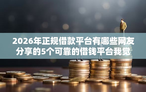 2026年正规借款平台有哪些网友分享的5个可靠的借钱平台我觉得不错！