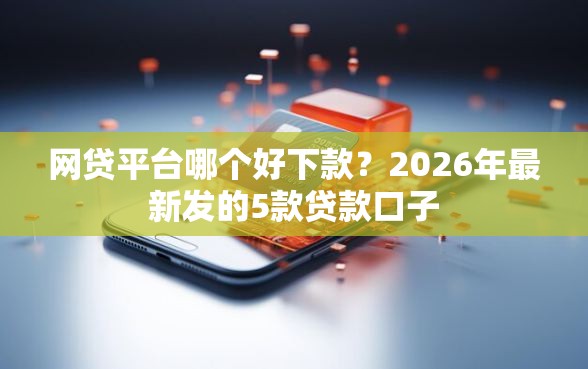 网贷平台哪个好下款？2026年最新发的5款贷款口子