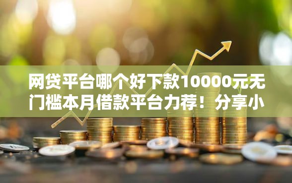 网贷平台哪个好下款10000元无门槛本月借款平台力荐！分享小额网贷口子10000元无门槛借款