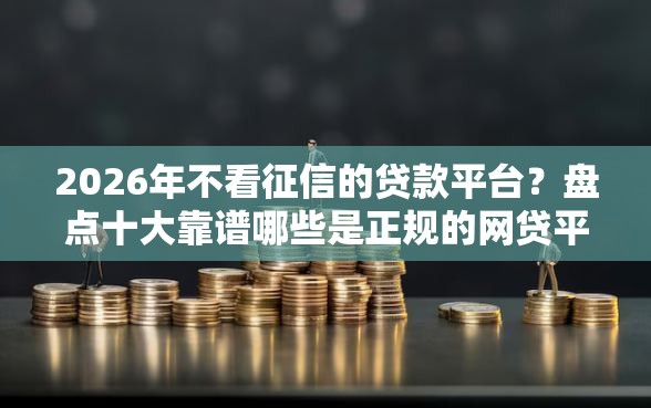 2026年不看征信的贷款平台?盘点十大靠谱哪些是正规的网贷平台 2026年不看征信的贷款平台?盘点十大靠谱哪些是正规的网贷平台