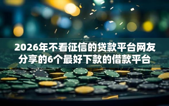 2026年不看征信的贷款平台网友分享的6个最好下款的借款平台我觉得不错！