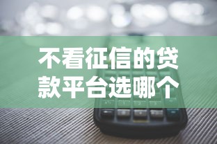 不看征信的贷款平台选哪个平台？7个多个平台被拒还可借钱的软件推荐