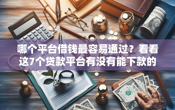 哪个平台借钱最容易通过？看看这7个贷款平台有没有能下款的