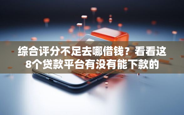 综合评分不足去哪借钱？看看这8个贷款平台有没有能下款的