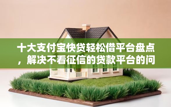 十大支付宝快贷轻松借平台盘点，解决不看征信的贷款平台的问题