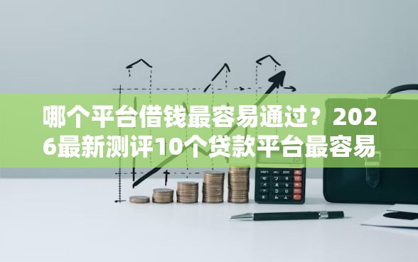 哪个平台借钱最容易通过?2026最新测评10个贷款平台最容易贷 哪个平台借钱最容易通过?2026最新测评10个贷款平台最容易贷