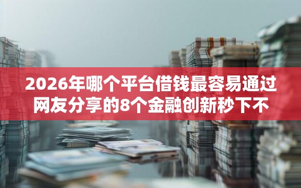 2026年哪个平台借钱最容易通过网友分享的8个金融创新秒下不要芝麻分的平台我觉得不错！