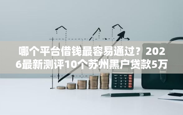 哪个平台借钱最容易通过？2026最新测评10个苏州黑户贷款5万的软件