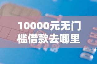 10000元无门槛借款去哪里?征信不好哪里可以借钱看这6个平台 10000元无门槛借款去哪里?征信不好哪里可以借钱看这6个平台
