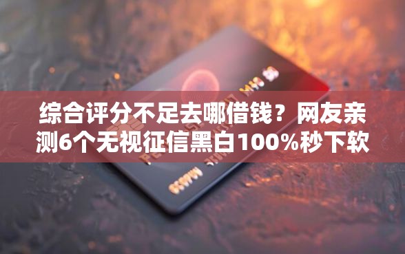 综合评分不足去哪借钱？网友亲测6个无视征信黑白100%秒下软件盘点