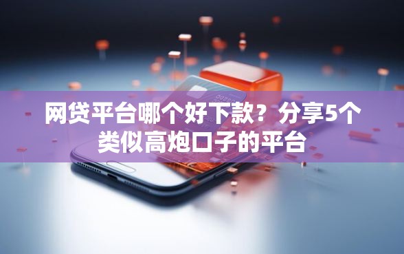 网贷平台哪个好下款？分享5个类似高炮口子的平台