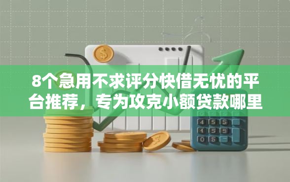 8个急用不求评分快借无忧的平台推荐，专为攻克小额贷款哪里最可靠难题