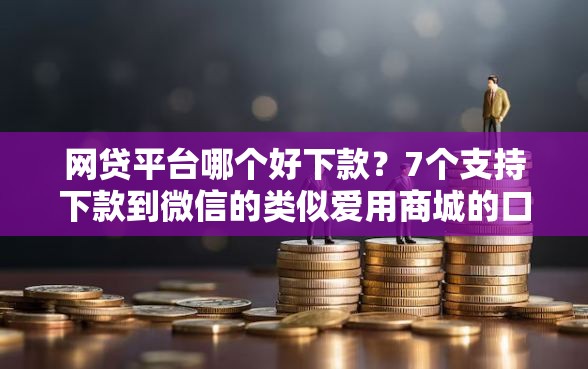 网贷平台哪个好下款？7个支持下款到微信的类似爱用商城的口子