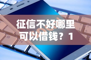 征信不好哪里可以借钱？1千元无门槛借款平台推荐，6个APP容易借款1万块的软件盘点