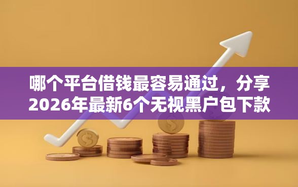 哪个平台借钱最容易通过，分享2026年最新6个无视黑户包下款的口子