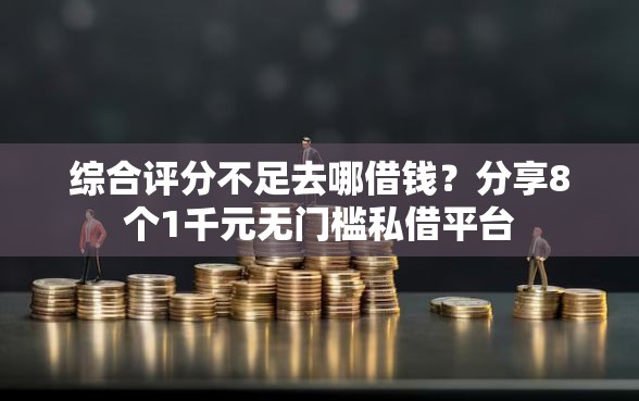 综合评分不足去哪借钱？分享8个1千元无门槛私借平台