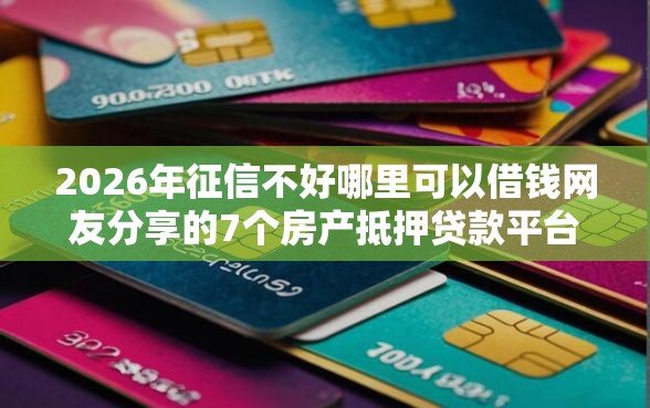 2026年征信不好哪里可以借钱网友分享的7个房产抵押贷款平台我觉得不错！