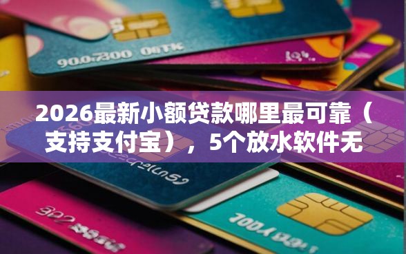 2026最新小额贷款哪里最可靠（支持支付宝），5个放水软件无私分享