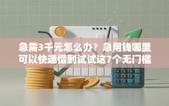 急需3千元怎么办？急用钱哪里可以快速借到试试这7个无门槛平台