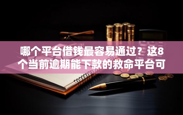 哪个平台借钱最容易通过？这8个当前逾期能下款的救命平台可以试试